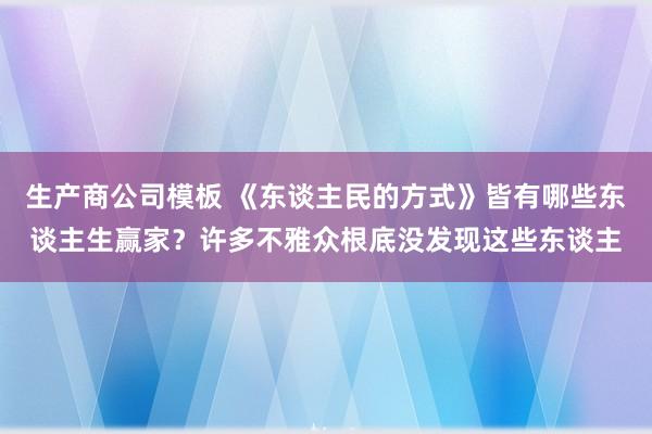 生产商公司模板 《东谈主民的方式》皆有哪些东谈主生赢家？许多不雅众根底没发现这些东谈主