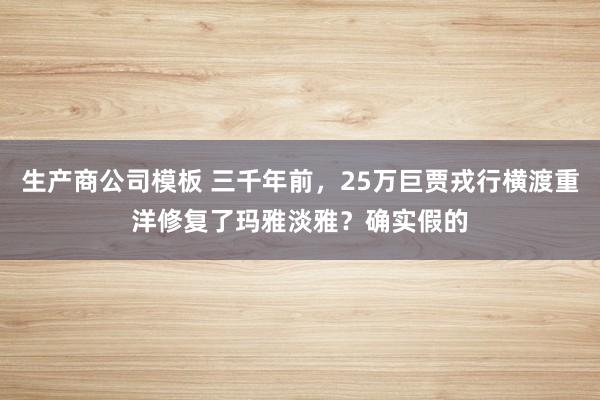生产商公司模板 三千年前，25万巨贾戎行横渡重洋修复了玛雅淡雅？确实假的