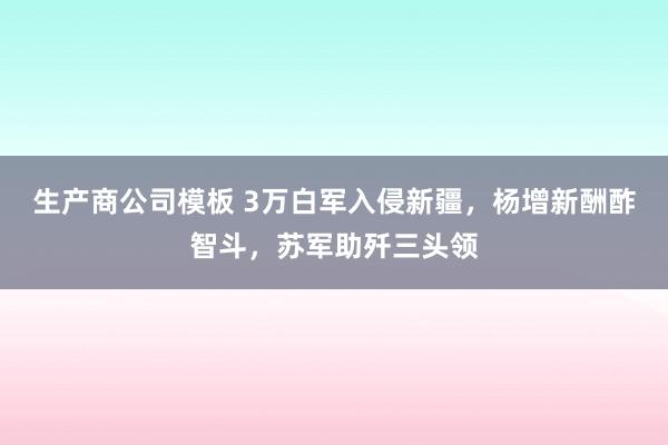 生产商公司模板 3万白军入侵新疆，杨增新酬酢智斗，苏军助歼三头领