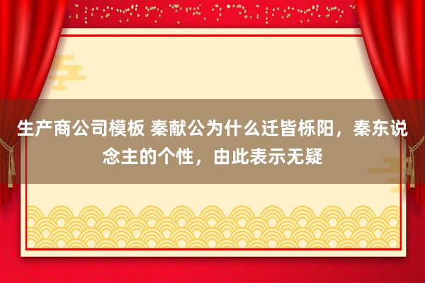 生产商公司模板 秦献公为什么迁皆栎阳，秦东说念主的个性，由此表示无疑