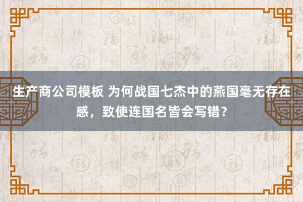 生产商公司模板 为何战国七杰中的燕国毫无存在感，致使连国名皆会写错？