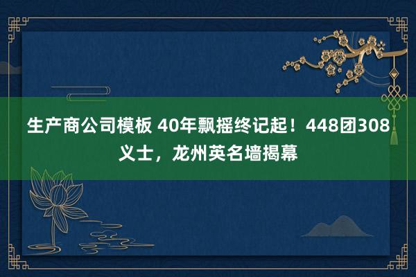 生产商公司模板 40年飘摇终记起！448团308义士，龙州英名墙揭幕