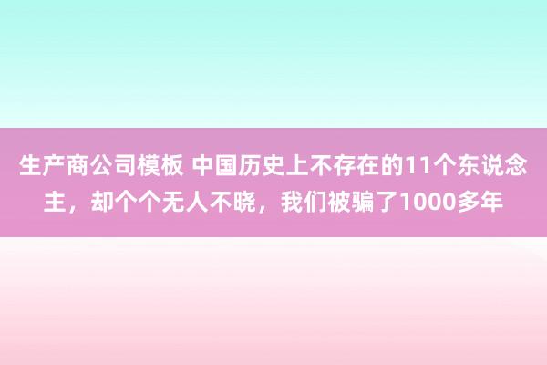 生产商公司模板 中国历史上不存在的11个东说念主，却个个无人不晓，我们被骗了1000多年