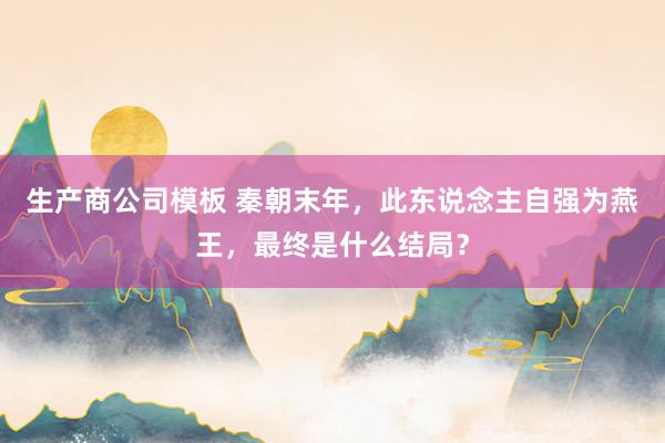 生产商公司模板 秦朝末年，此东说念主自强为燕王，最终是什么结局？
