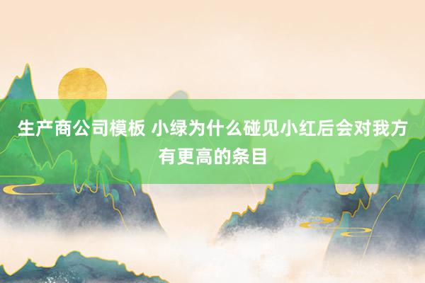 生产商公司模板 小绿为什么碰见小红后会对我方有更高的条目