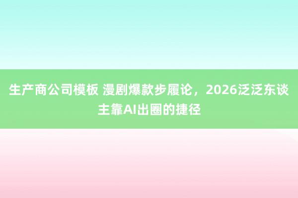生产商公司模板 漫剧爆款步履论，2026泛泛东谈主靠AI出圈的捷径
