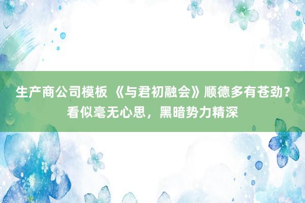 生产商公司模板 《与君初融会》顺德多有苍劲？看似毫无心思，黑暗势力精深