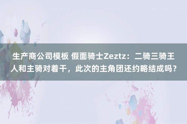 生产商公司模板 假面骑士Zeztz：二骑三骑王人和主骑对着干，此次的主角团还约略结成吗？