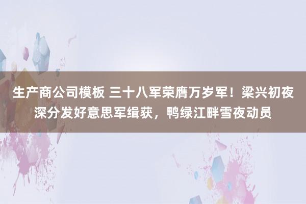 生产商公司模板 三十八军荣膺万岁军！梁兴初夜深分发好意思军缉获，鸭绿江畔雪夜动员