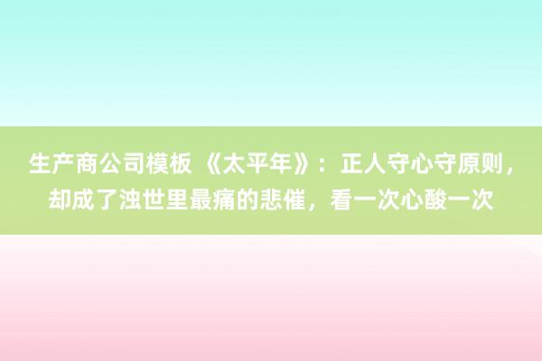生产商公司模板 《太平年》:正人守心守原则,却成了浊世里最痛的悲催,看一次心酸一次
