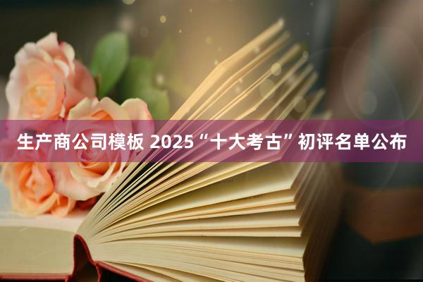 生产商公司模板 2025“十大考古”初评名单公布