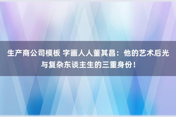 生产商公司模板 字画人人董其昌：他的艺术后光与复杂东谈主生的三重身份！