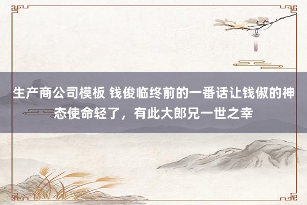 生产商公司模板 钱俊临终前的一番话让钱俶的神态使命轻了，有此大郎兄一世之幸