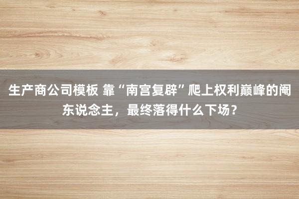 生产商公司模板 靠“南宫复辟”爬上权利巅峰的阉东说念主，最终落得什么下场？