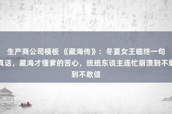 生产商公司模板 《藏海传》:冬夏女王临终一句大真话,藏海才懂爹的苦心,统统东谈主连忙崩溃到不敢信