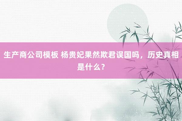 生产商公司模板 杨贵妃果然欺君误国吗，历史真相是什么？