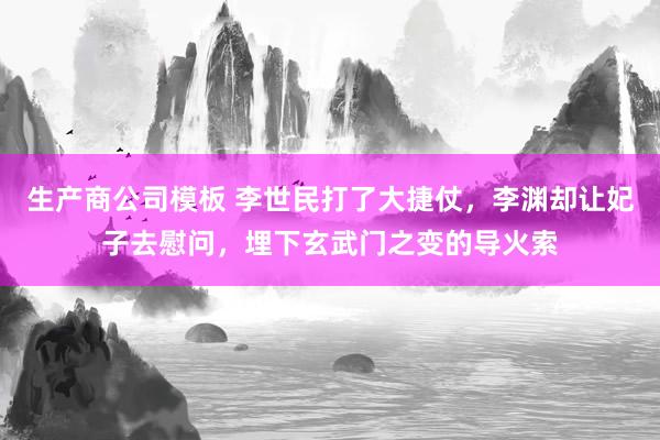 生产商公司模板 李世民打了大捷仗，李渊却让妃子去慰问，埋下玄武门之变的导火索