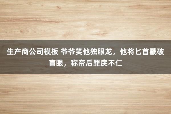 生产商公司模板 爷爷笑他独眼龙，他将匕首戳破盲眼，称帝后罪戾不仁
