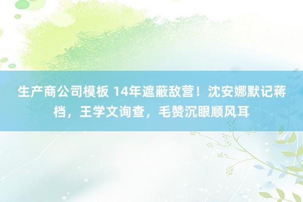 生产商公司模板 14年遮蔽敌营！沈安娜默记蒋档，王学文询查，毛赞沉眼顺风耳