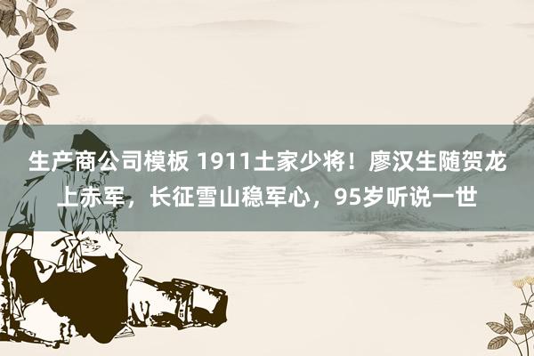 生产商公司模板 1911土家少将！廖汉生随贺龙上赤军，长征雪山稳军心，<a href=