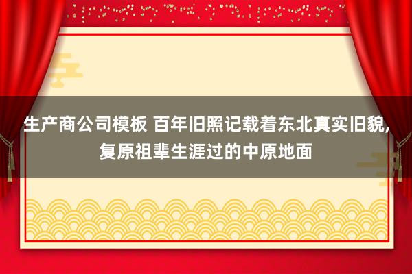 生产商公司模板 百年旧照记载着东北真实旧貌，复原祖辈生涯过的中原地面