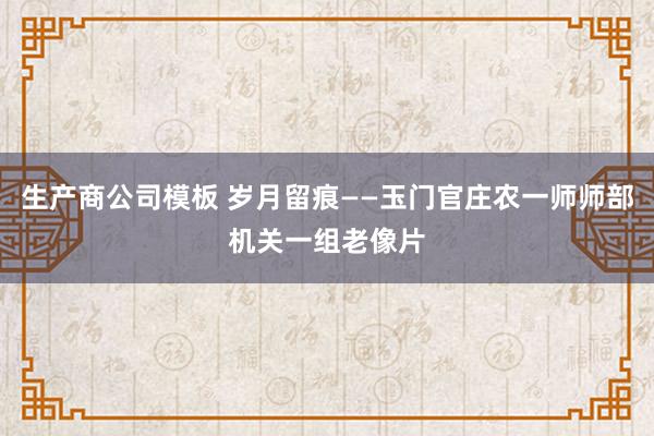 生产商公司模板 岁月留痕——玉门官庄农一师师部机关一组老像片