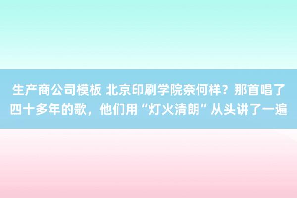 生产商公司模板 北京印刷学院奈何样？那首唱了四十多年的歌，他们用“灯火清朗”从头讲了一遍