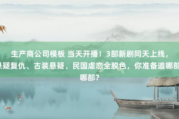 生产商公司模板 当天开播！3部新剧同天上线，悬疑复仇、古装悬疑、民国虐恋全脱色，你准备追哪部？