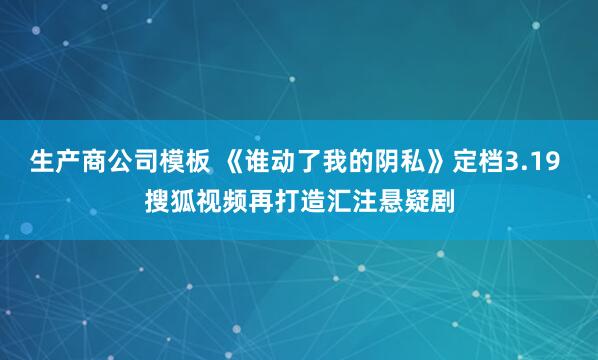 生产商公司模板 《谁动了我的阴私》定档3.19 搜狐视频再打造汇注悬疑剧