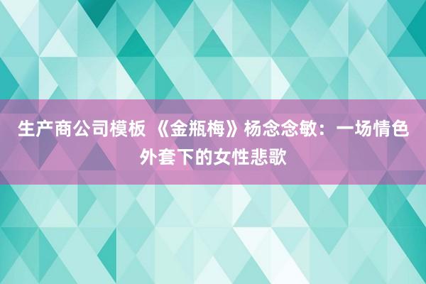 生产商公司模板 《金瓶梅》杨念念敏：一场情色外套下的女性悲歌