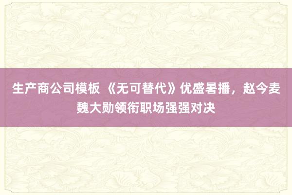 生产商公司模板 《无可替代》优盛暑播，赵今麦魏大勋领衔职场强强对决