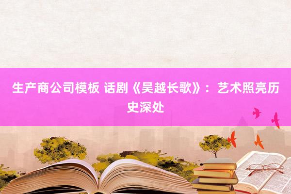 生产商公司模板 话剧《吴越长歌》：艺术照亮历史深处