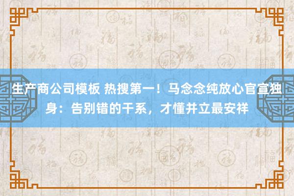 生产商公司模板 热搜第一！马念念纯放心官宣独身：告别错的干系，才懂并立最安祥