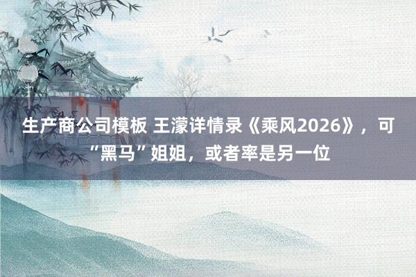 生产商公司模板 王濛详情录《乘风2026》，可“黑马”姐姐，或者率是另一位