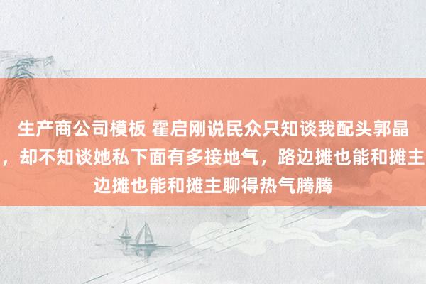 生产商公司模板 霍启刚说民众只知谈我配头郭晶晶是跳水女王，却不知谈她私下面有多接地气，路边摊也能和摊主聊得热气腾腾