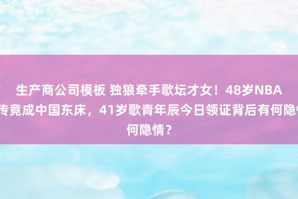 生产商公司模板 独狼牵手歌坛才女！48岁NBA外传竟成中国东床，41岁歌青年辰今日领证背后有何隐情？