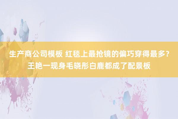 生产商公司模板 红毯上最抢镜的偏巧穿得最多？王艳一现身毛晓彤白鹿都成了配景板