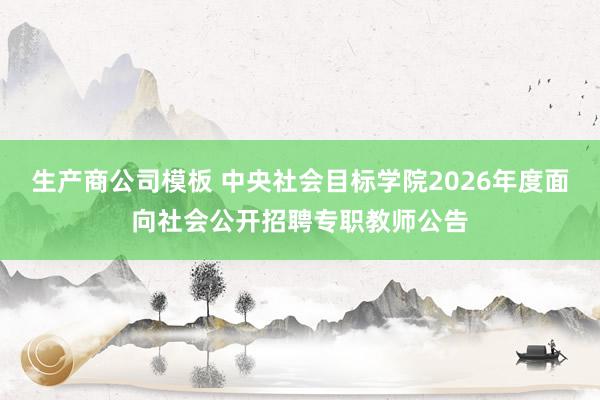 生产商公司模板 中央社会目标学院2026年度面向社会公开招聘专职教师公告