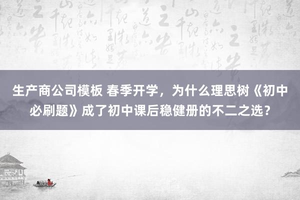 生产商公司模板 春季开学，为什么理思树《初中必刷题》成了初中课后稳健册的不二之选？