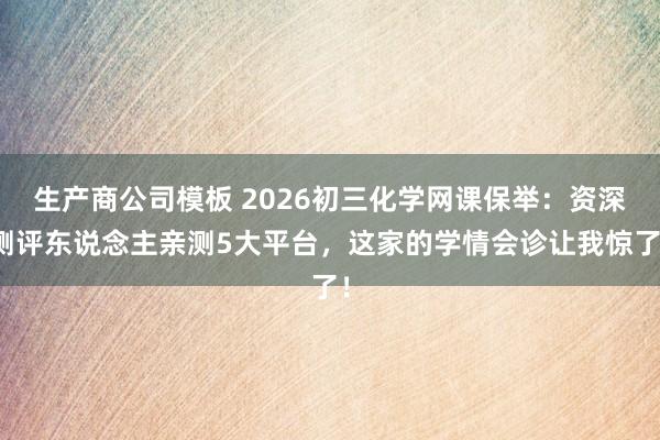 生产商公司模板 2026初三化学网课保举：资深测评东说念主亲测5大平台，这家的学情会诊让我惊了！