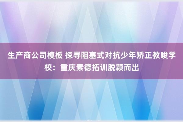 生产商公司模板 探寻阻塞式对抗少年矫正教唆学校：重庆素德拓训脱颖而出