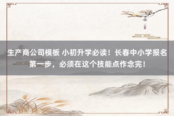 生产商公司模板 小初升学必读！长春中小学报名第一步，必须在这个技能点作念完！