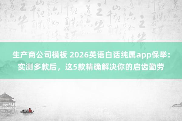 生产商公司模板 2026英语白话纯属app保举：实测多款后，<a href=