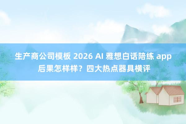 生产商公司模板 2026 AI 雅想白话陪练 app 后果怎样样？四大热点器具横评