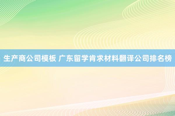 生产商公司模板 广东留学肯求材料翻译公司排名榜