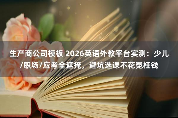 生产商公司模板 2026英语外教平台实测：少儿/职场/应考全遮掩，避坑选课不花冤枉钱