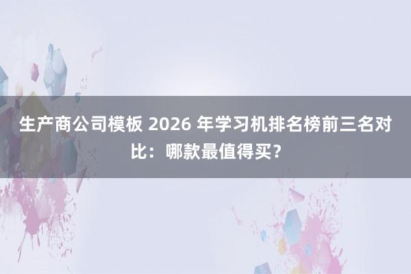 生产商公司模板 2026 年学习机排名榜前三名对比：哪款最值得买？
