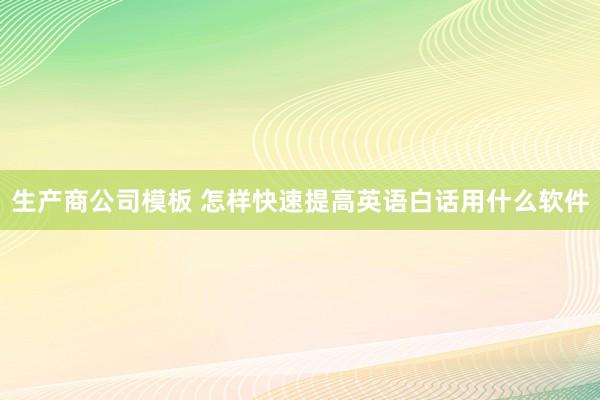 生产商公司模板 怎样快速提高英语白话用什么软件