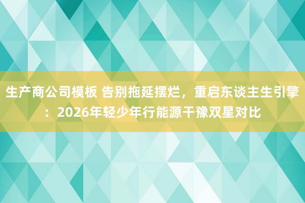 生产商公司模板 告别拖延摆烂，重启东谈主生引擎：2026年轻少年行能源干豫双星对比