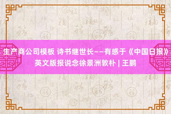 生产商公司模板 诗书继世长——有感于《中国日报》英文版报说念徐景洲敦朴 | 王鹏